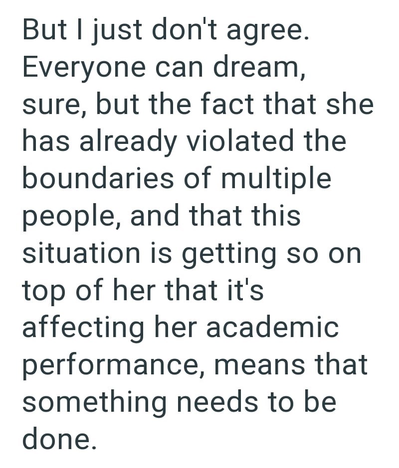But I just don't agree. Everyone can dream, sure, but the fact that she has already violated the boundaries of multiple people, and that this situation is getting so on top of her that it's affecting her academic performance, means that something needs to be done.