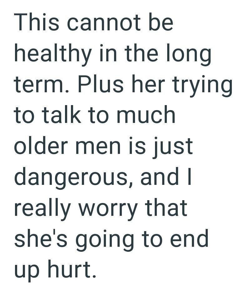 This cannot be healthy in the long term. Plus her trying to talk to much older men is just dangerous, and I really worry that she's going to end up hurt.