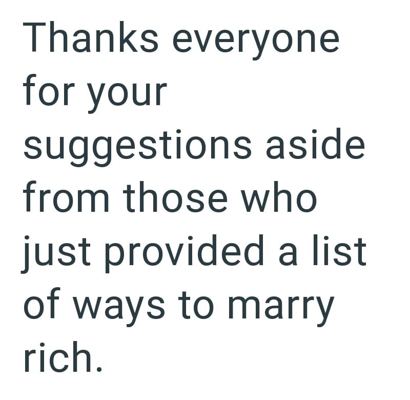 Thanks everyone for your suggestions aside from those who just provided a list of ways to marry rich.