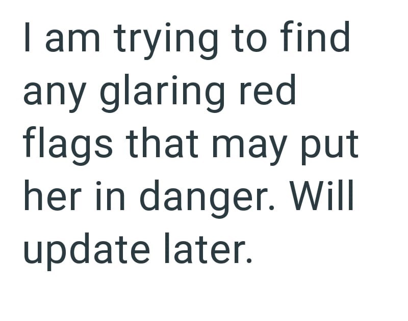 I am trying to find any glaring red flags that may put her in danger. Will update later.