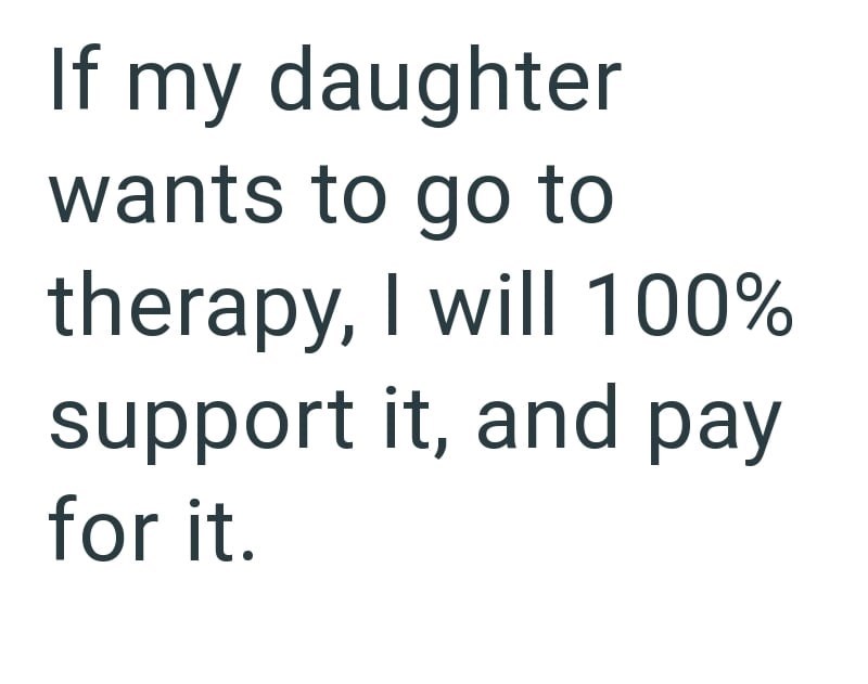 If my daughter wants to go to therapy, I will 100% support it, and pay for it.