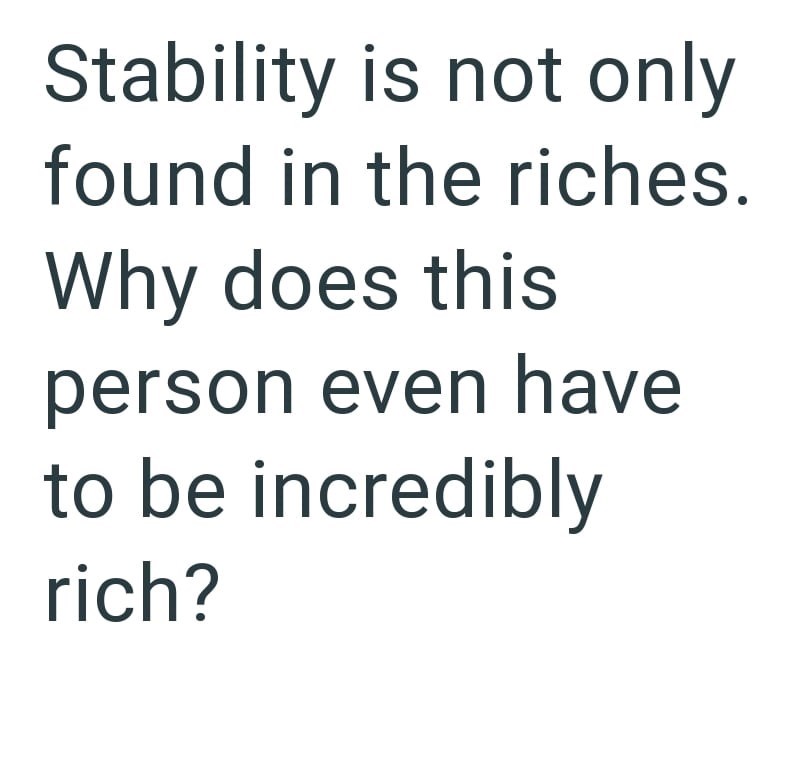 Stability is not only found in the riches. Why does this person even have to be incredibly rich?
