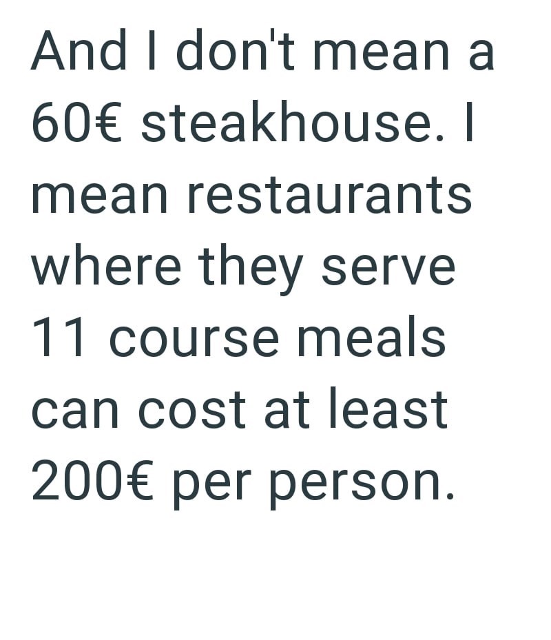 And I don't mean a 60€ steakhouse. I mean restaurants where they serve 11 course meals can cost at least 200€ per person.