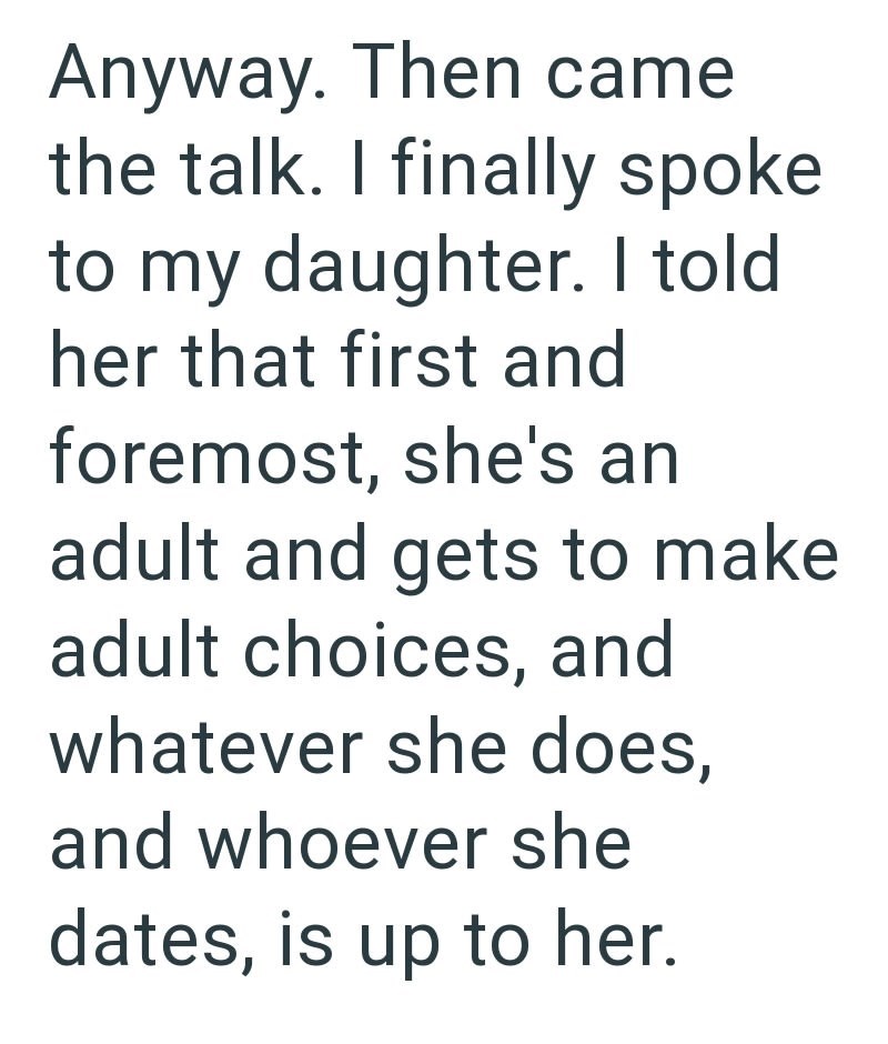 Anyway. Then came the talk. I finally spoke to my daughter. I told her that first and foremost, she's an adult and gets to make adult choices, and whatever she does, and whoever she dates, is up to her.