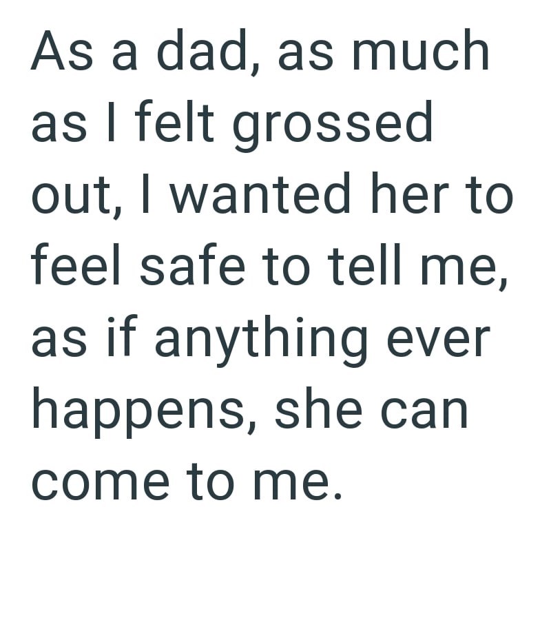 As a dad, as much as I felt grossed out, I wanted her to feel safe to tell me, as if anything ever happens, she can come to me.