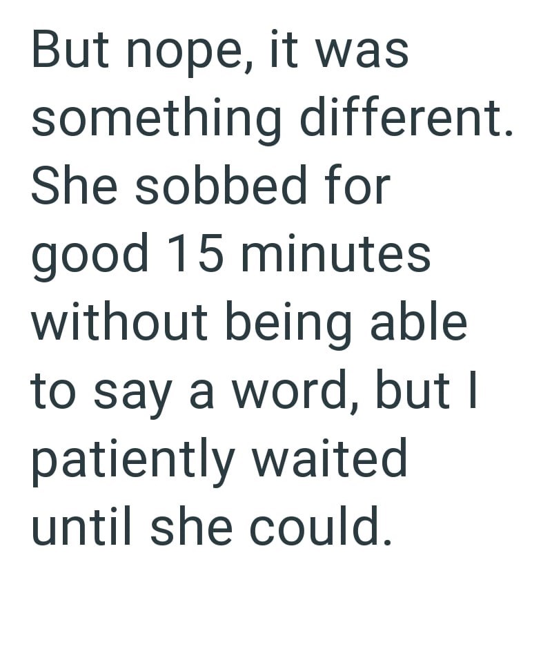 But nope, it was something different. She sobbed for good 15 minutes without being able to say a word, but I patiently waited until she could.