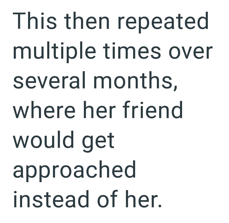 This then repeated multiple times over several months, where her friend would get approached instead of her.