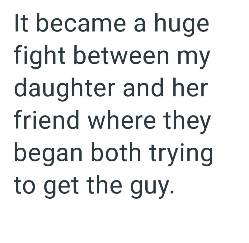 It became a huge fight between my daughter and her friend where they began both trying to get the guy.