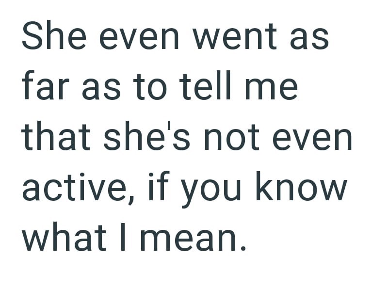 She even went as far as to tell me that she's not even active, if you know what I mean.