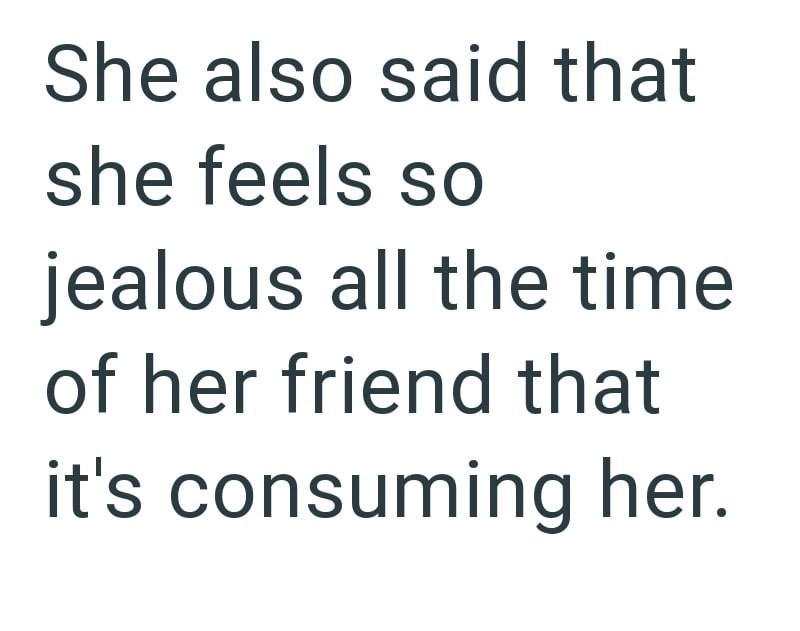 She also said that she feels so jealous all the time of her friend that it's consuming her.