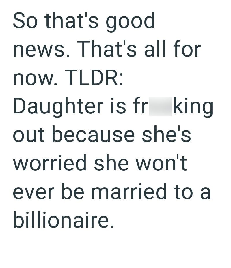 So that's good news. That's all for now. TLDR: Daughter is fr king out because she's worried she won't ever be married to a billionaire.