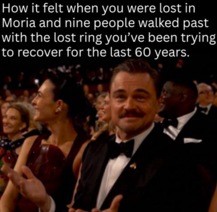 How it felt when you were lost in Moria and nine people walked past with the lost ring you've been trying to recover for the last 60 years.