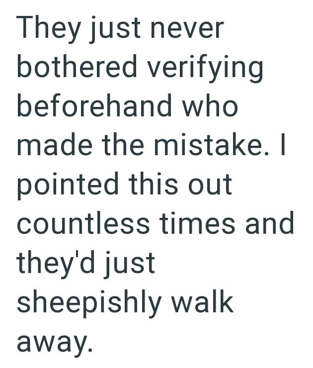 They just never bothered verifying beforehand who made the mistake. I pointed this out countless times and they'd just sheepishly walk away.