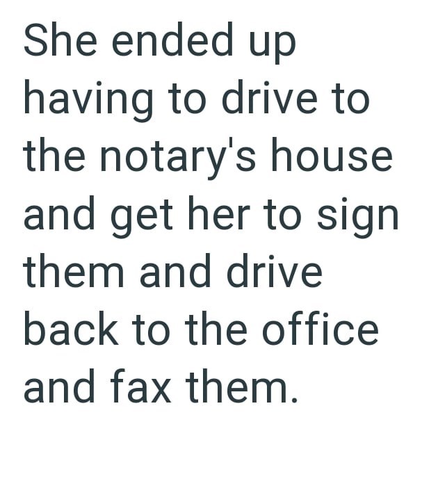 She ended up having to drive to the notary's house and get her to sign them and drive back to the office and fax them.