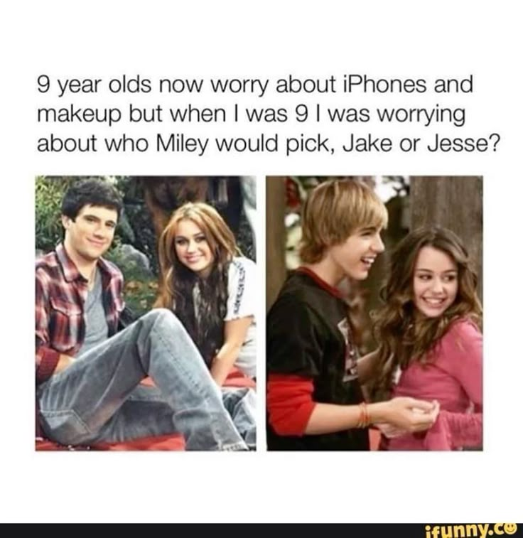 9 year olds now worry about iPhones and makeup but when I was 9 I was worrying about who Miley would pick, Jake or Jesse? ifunny.co