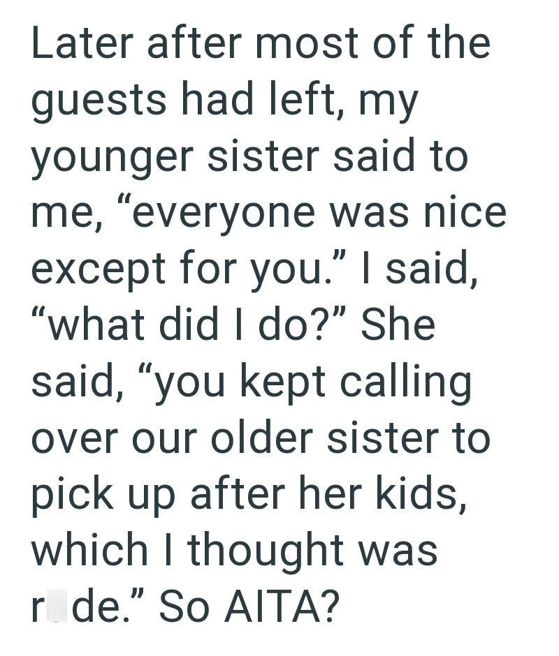 Later after most of the guests had left, my younger sister said to me, "everyone was nice except for you." I said, "what did I do?" She said, "you kept calling over our older sister to pick up after her kids, which I thought was r de." So AITA?