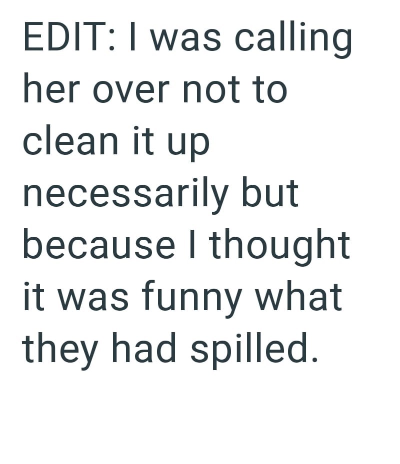 EDIT: I was calling her over not to clean it up necessarily but because I thought it was funny what they had spilled.