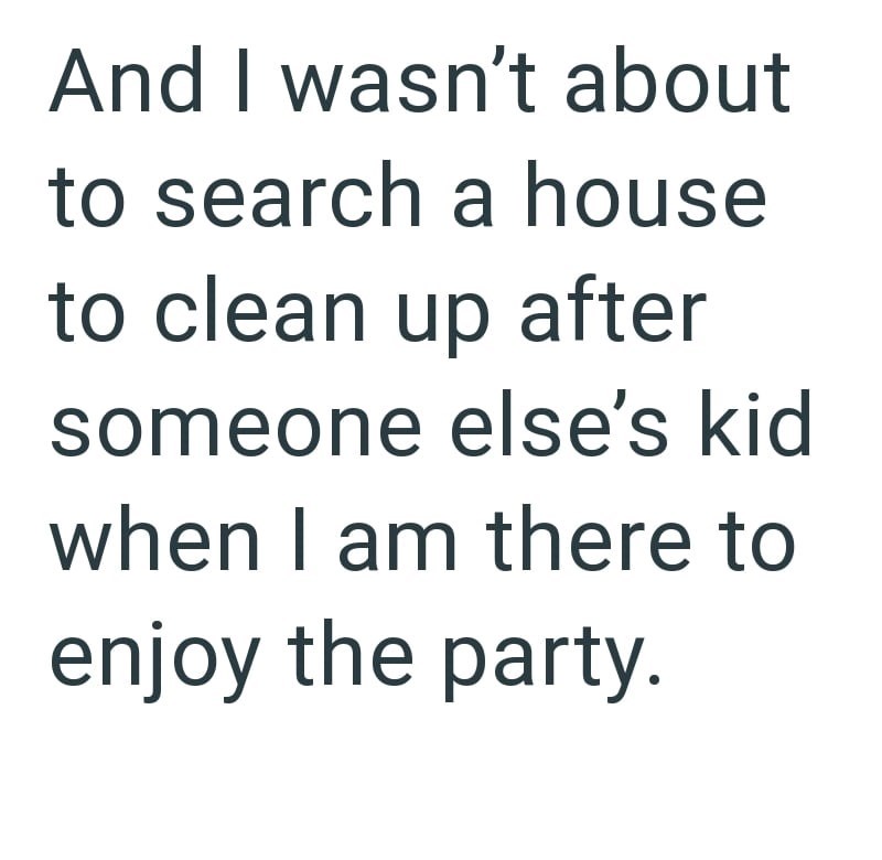 And I wasn't about to search a house to clean up after someone else's kid when I am there to enjoy the party.