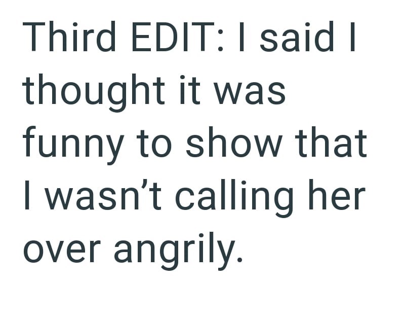 Third EDIT: I said I thought it was funny to show that I wasn't calling her over angrily.