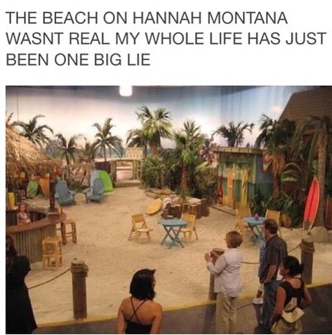 THE BEACH ON HANNAH MONTANA WASNT REAL MY WHOLE LIFE HAS JUST BEEN ONE BIG LIE