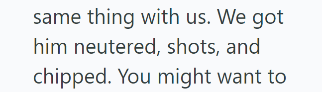 same thing with us. We got him neutered, shots, and chipped. You might want to