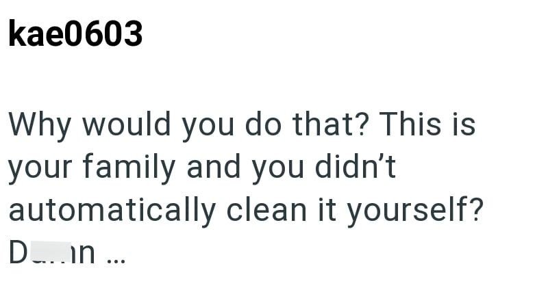 kae0603 Why would you do that? This is your family and you didn't automatically clean it yourself? D...in...