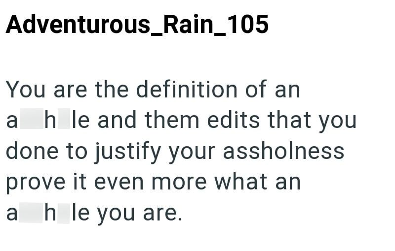 Adventurous_Rain_105 You are the definition of an a h le and them edits that you done to justify your assholness prove it even more what an a h le you are.