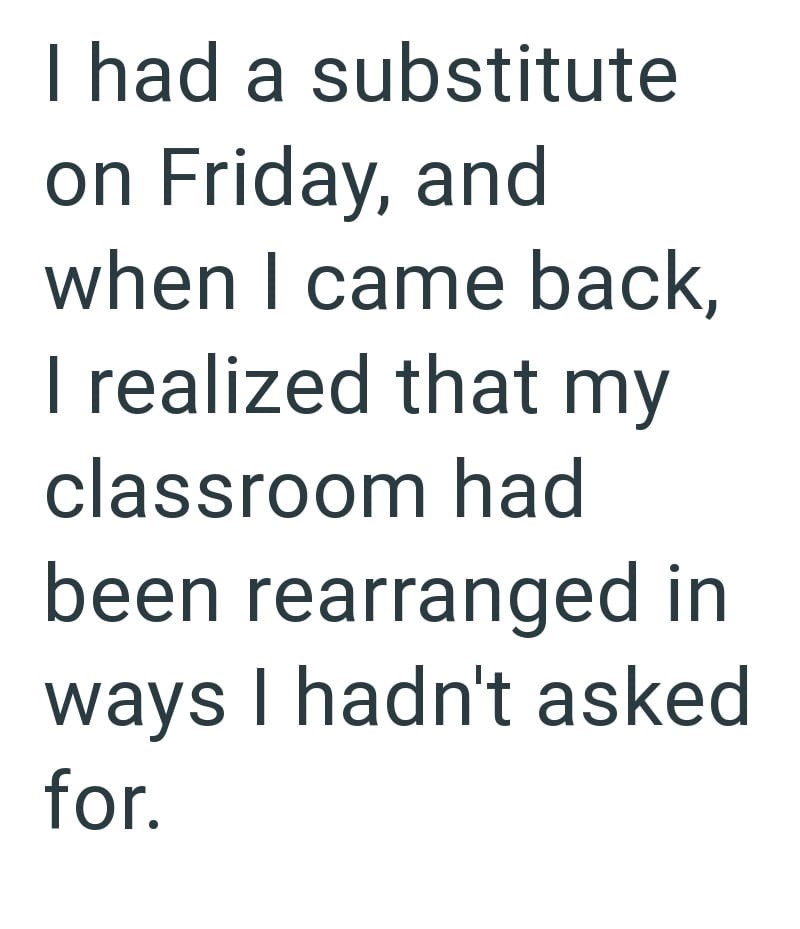 I had a substitute on Friday, and when I came back, I realized that my classroom had been rearranged in ways I hadn't asked for.
