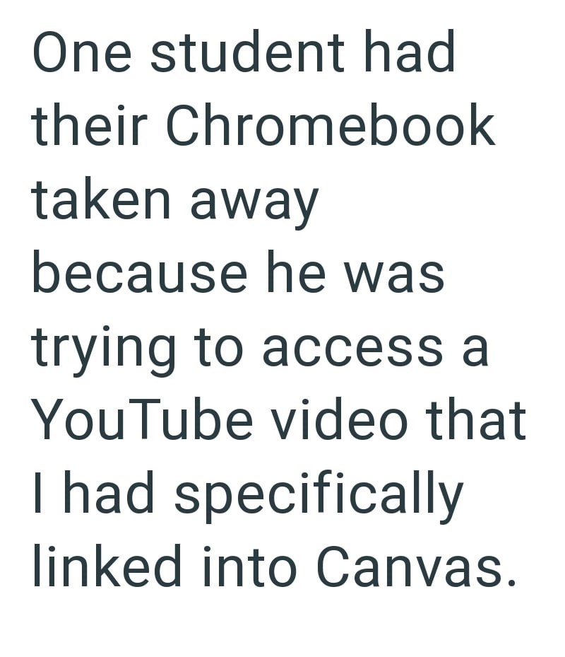 One student had their Chromebook taken away because he was trying to access a YouTube video that I had specifically linked into Canvas.