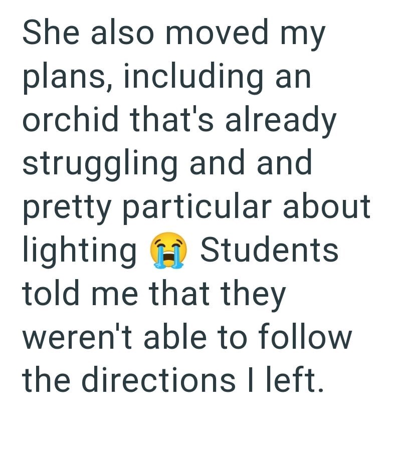 She also moved my plans, including an orchid that's already struggling and and pretty particular about lighting Students told me that they weren't able to follow the directions I left.