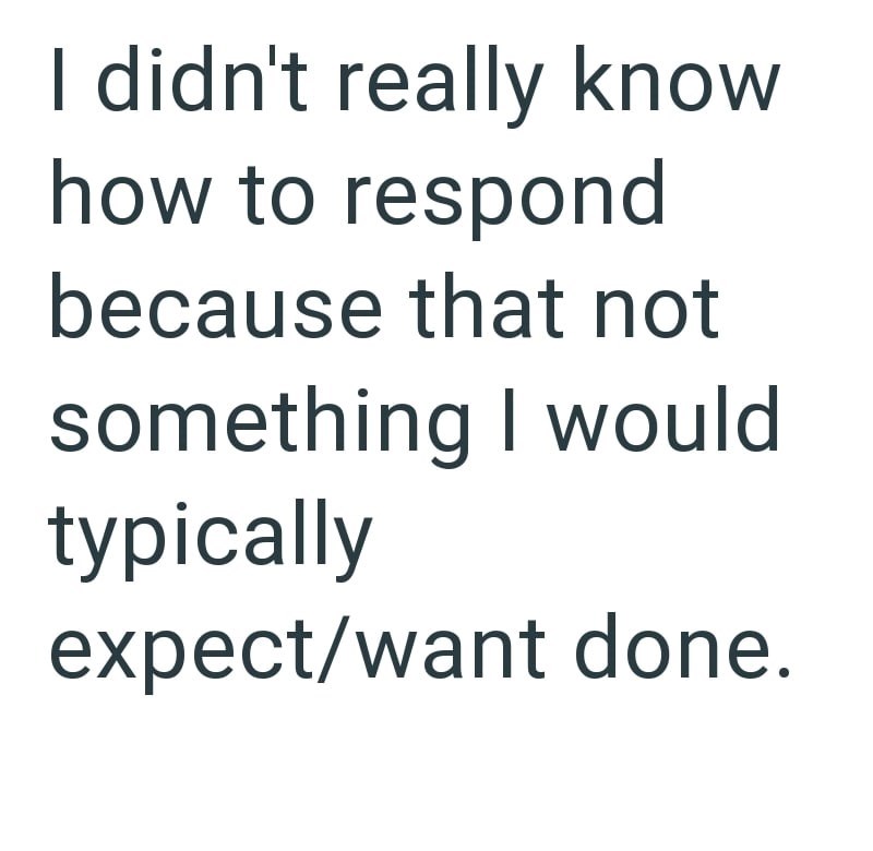 I didn't really know how to respond because that not something I would typically expect/want done.