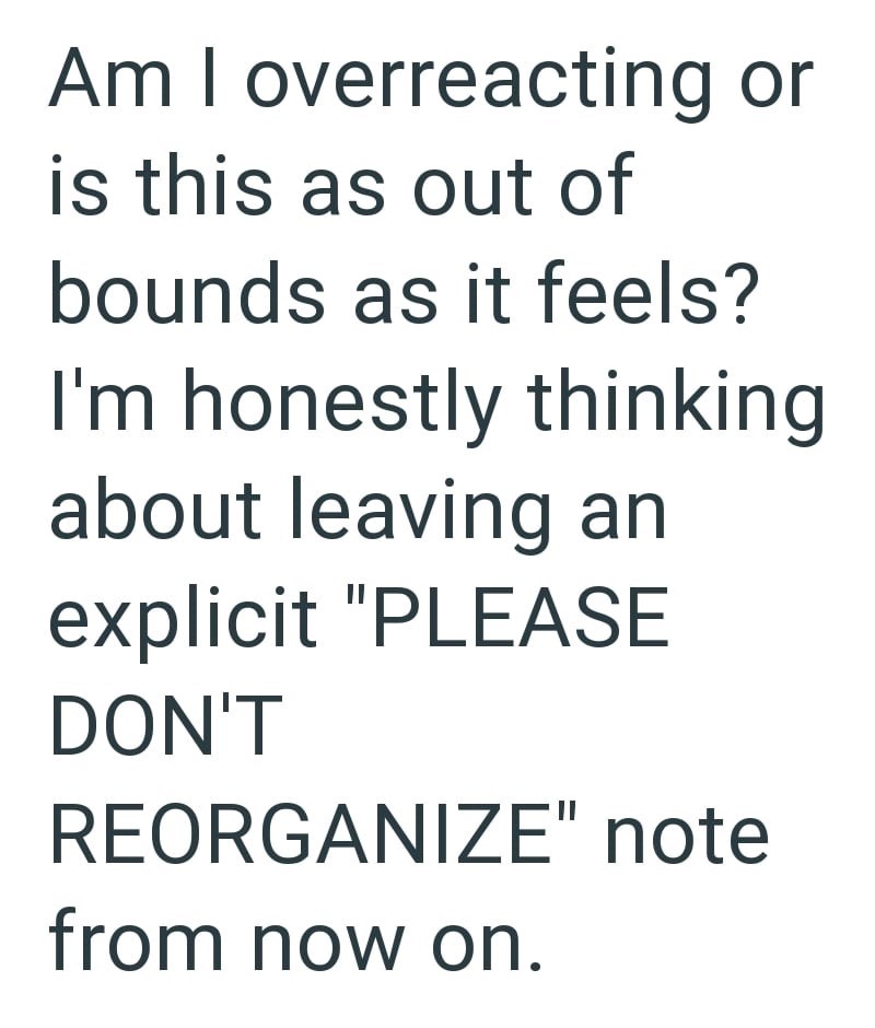 Am I overreacting or is this as out of bounds as it feels? I'm honestly thinking about leaving an explicit "PLEASE DON'T REORGANIZE" note from now on.