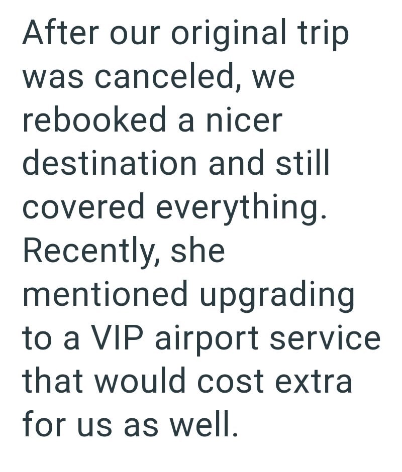 After our original trip was canceled, we rebooked a nicer destination and still covered everything. Recently, she mentioned upgrading to a VIP airport service that would cost extra for us as well.