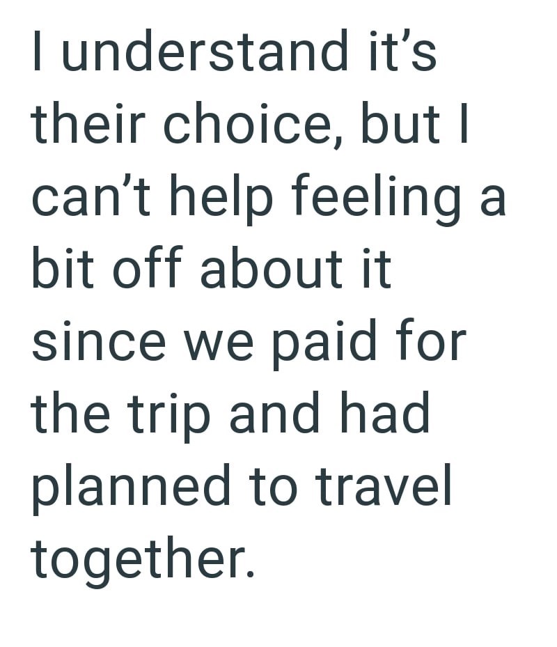 I understand it's their choice, but I can't help feeling a bit off about it since we paid for the trip and had planned to travel together.