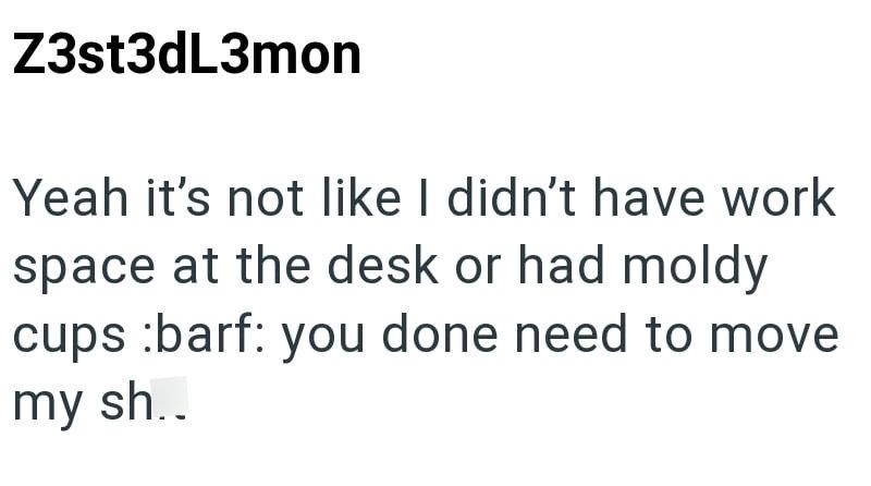 Z3st3dL3mon Yeah it's not like I didn't have work space at the desk or had moldy cups :barf: you done need to move my sh..