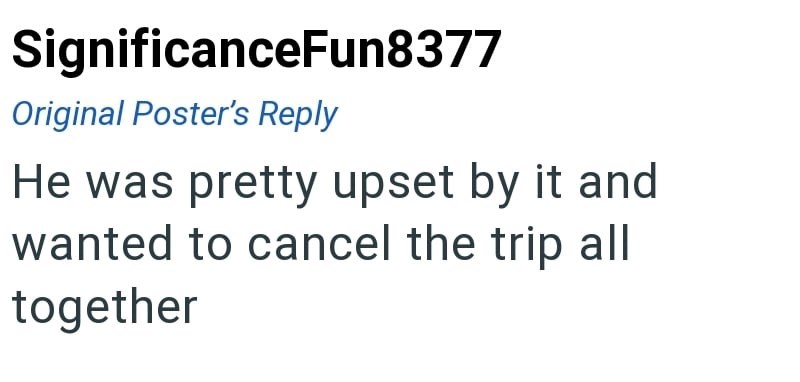 SignificanceFun8377 Original Poster's Reply He was pretty upset by it and wanted to cancel the trip all together