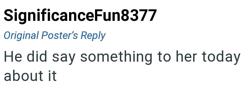 SignificanceFun8377 Original Poster's Reply He did say something to her today about it