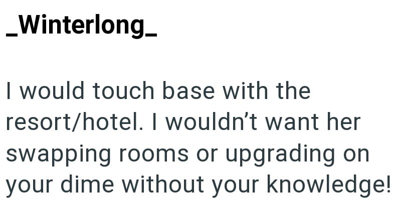 _Winterlong_ I would touch base with the resort/hotel. I wouldn't want her swapping rooms or upgrading on your dime without your knowledge!