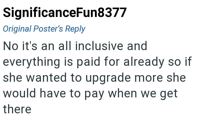 SignificanceFun8377 Original Poster's Reply No it's an all inclusive and everything is paid for already so if she wanted to upgrade more she would have to pay when we get there