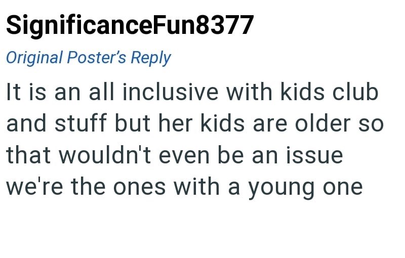 SignificanceFun8377 Original Poster's Reply It is an all inclusive with kids club and stuff but her kids are older so that wouldn't even be an issue we're the ones with a young one