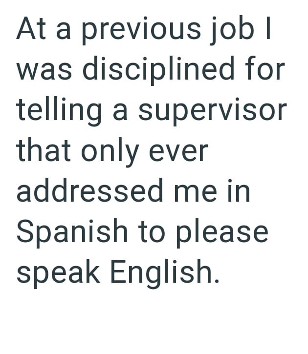 At a previous job I was disciplined for telling a supervisor that only ever addressed me in Spanish to please speak English.