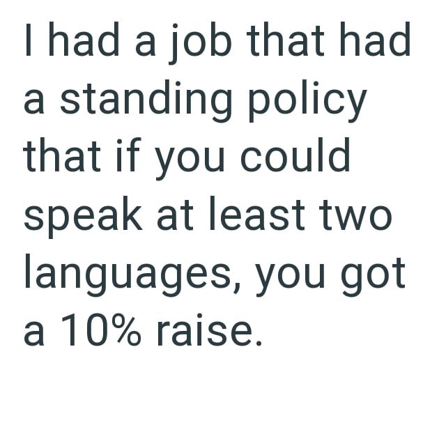 I had a job that had a standing policy that if you could speak at least two languages, you got a 10% raise.