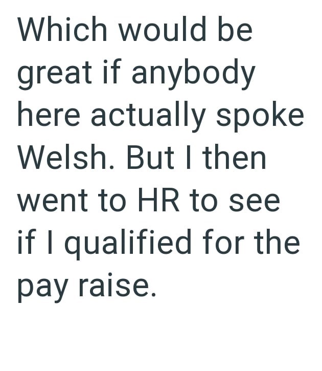 Which would be great if anybody here actually spoke Welsh. But I then went to HR to see if I qualified for the pay raise.