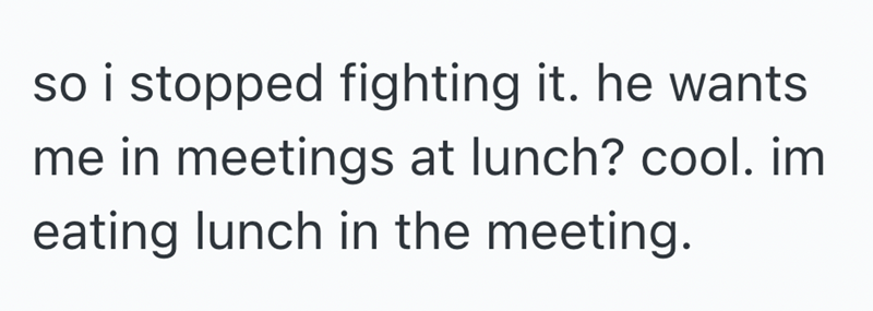 so i stopped fighting it. he wants me in meetings at lunch? cool. im eating lunch in the meeting.