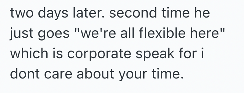 two days later. second time he just goes "we're all flexible here" which is corporate speak for i dont care about your time.