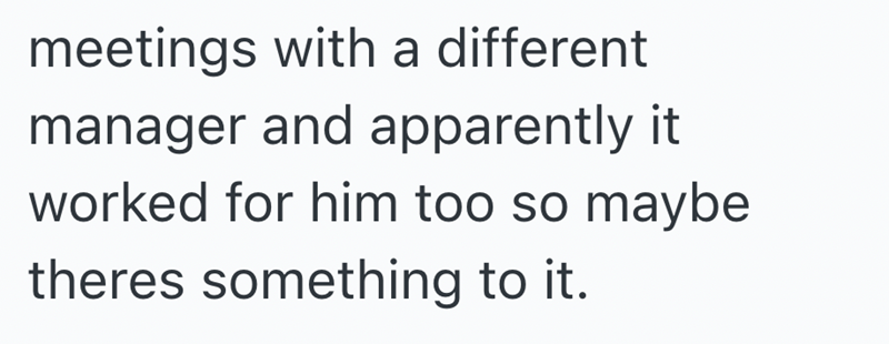 meetings with a different manager and apparently it worked for him too so maybe theres something to it.