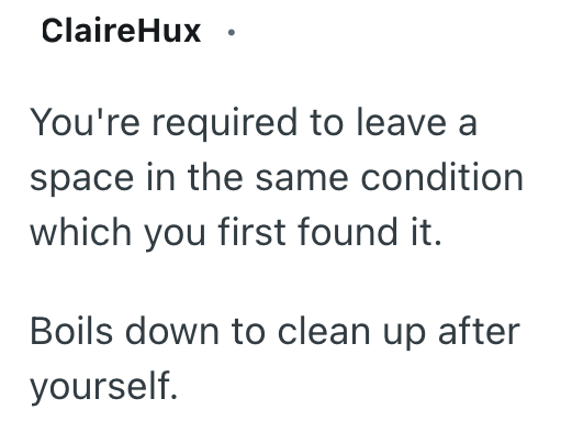 ClaireHux You're required to leave a space in the same condition which you first found it. Boils down to clean up after yourself.