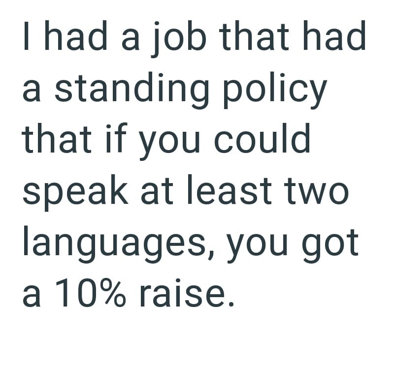 I had a job that had a standing policy that if you could speak at least two languages, you got a 10% raise.