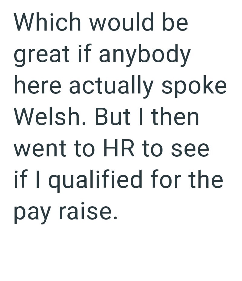 Which would be great if anybody here actually spoke Welsh. But I then went to HR to see if I qualified for the pay raise.