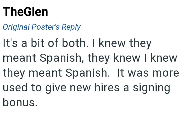 TheGlen Original Poster's Reply It's a bit of both. I knew they meant Spanish, they knew I knew they meant Spanish. It was more used to give new hires a signing bonus.
